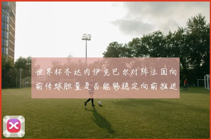 世界杯齐达内伊克巴尔对阵法国向前传球胆量是否能够稳定向前推进