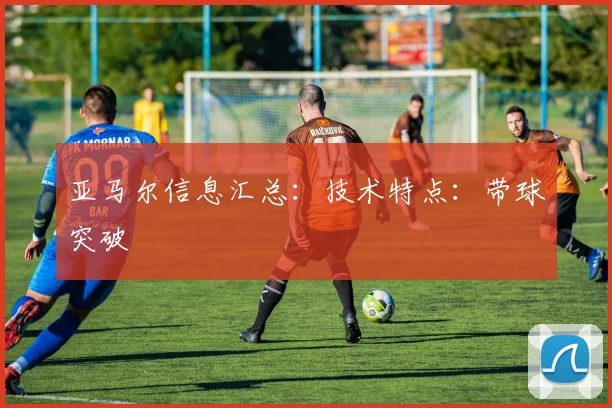 亚马尔信息汇总:技术特点:带球突破
