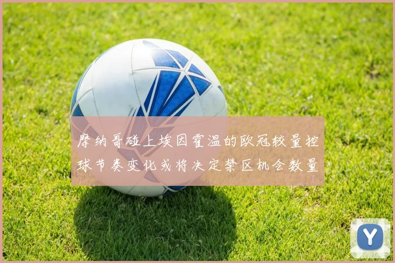摩纳哥碰上埃因霍温的欧冠较量控球节奏变化或将决定禁区机会数量
