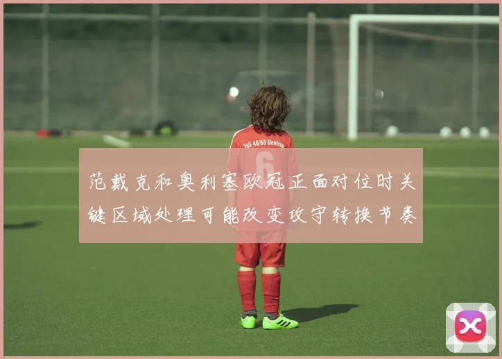 范戴克和奥利塞欧冠正面对位时关键区域处理可能改变攻守转换节奏