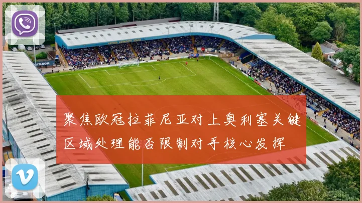 聚焦欧冠拉菲尼亚对上奥利塞关键区域处理能否限制对手核心发挥
