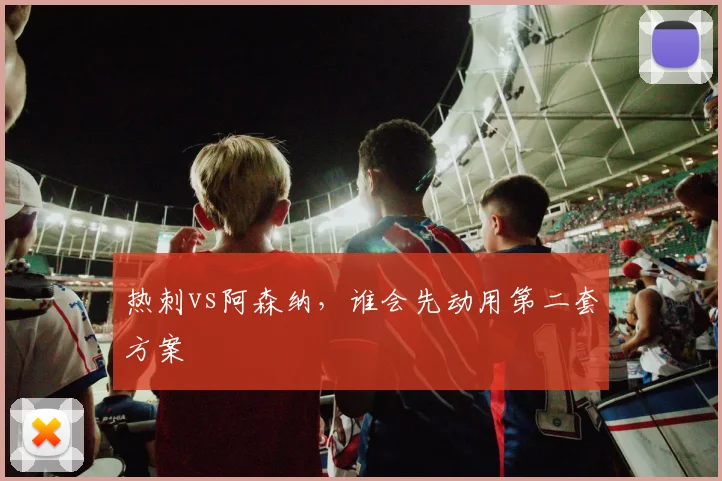 热刺vs阿森纳,谁会先动用第二套方案