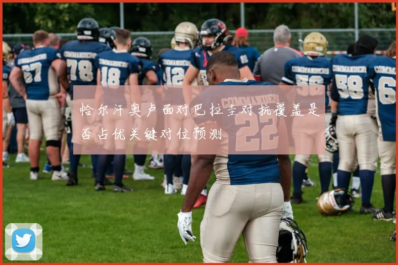 恰尔汗奥卢面对巴拉圭对抗覆盖是否占优关键对位预测