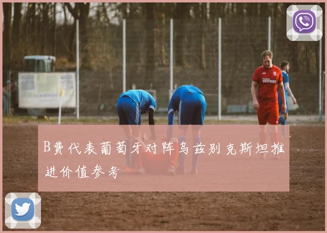 B费代表葡萄牙对阵乌兹别克斯坦推进价值参考