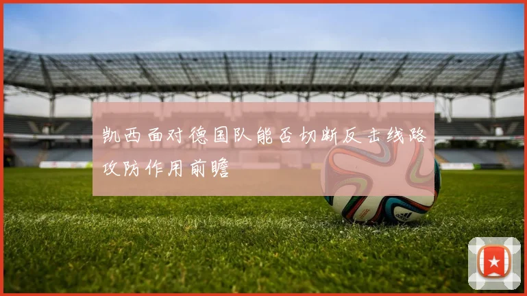 凯西面对德国队能否切断反击线路攻防作用前瞻