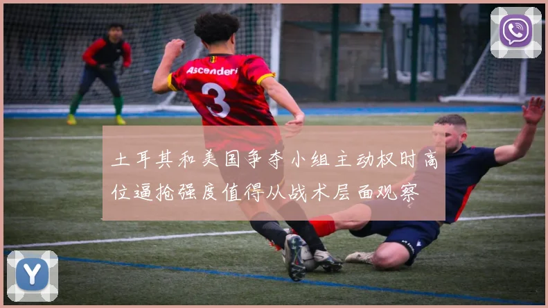 土耳其和美国争夺小组主动权时高位逼抢强度值得从战术层面观察
