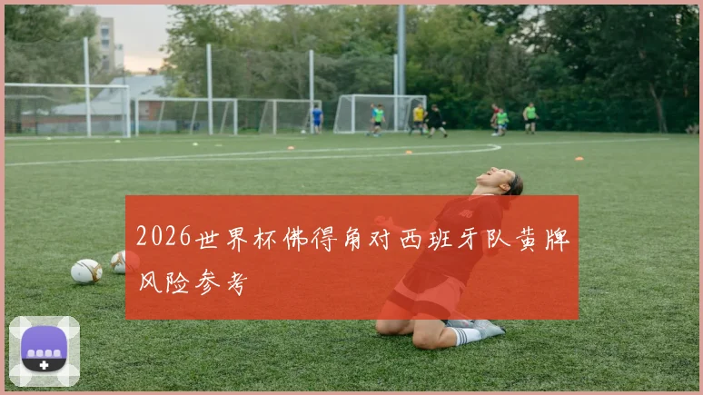 2026世界杯佛得角对西班牙队黄牌风险参考