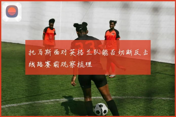 托马斯面对英格兰队能否切断反击线路赛前观察梳理