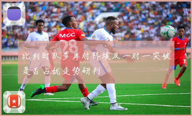 比利时队多库对阵埃及一对一突破是否占优走势研判