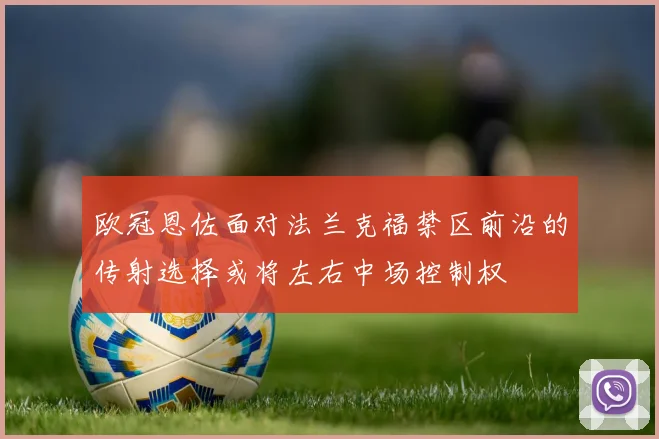 欧冠恩佐面对法兰克福禁区前沿的传射选择或将左右中场控制权