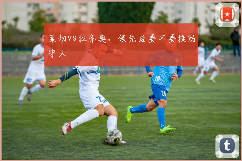 莱切vs拉齐奥,领先后要不要换防守人