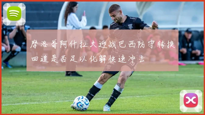 摩洛哥阿什拉夫迎战巴西防守转换回追是否足以化解快速冲击