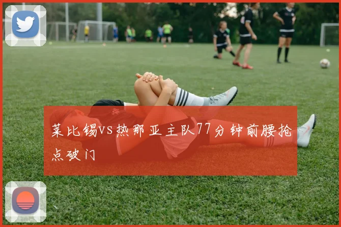 莱比锡vs热那亚主队77分钟前腰抢点破门