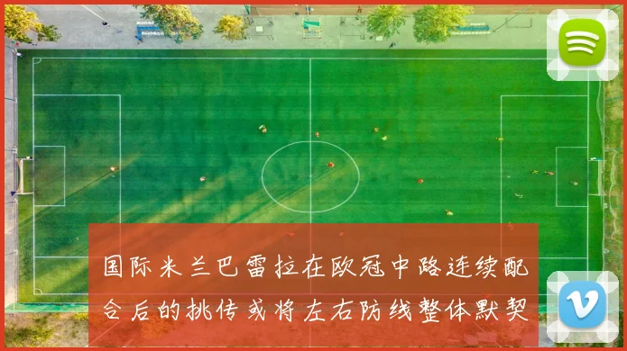 国际米兰巴雷拉在欧冠中路连续配合后的挑传或将左右防线整体默契