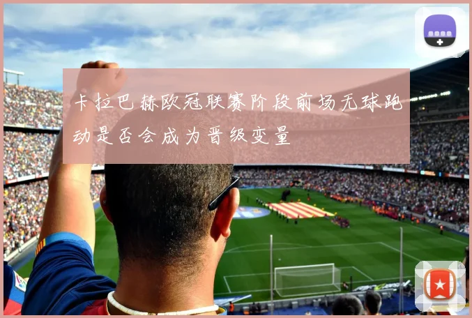 卡拉巴赫欧冠联赛阶段前场无球跑动是否会成为晋级变量