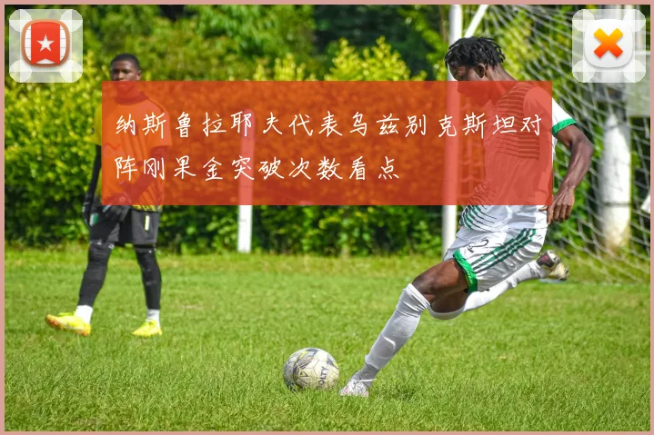 纳斯鲁拉耶夫代表乌兹别克斯坦对阵刚果金突破次数看点