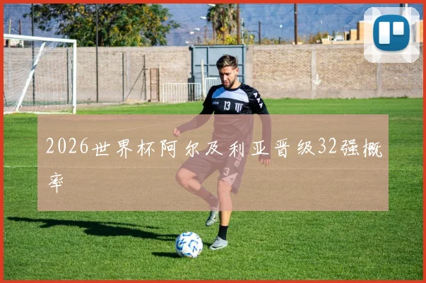 2026世界杯阿尔及利亚晋级32强概率