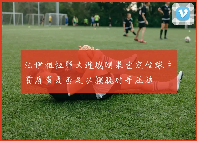 法伊祖拉耶夫迎战刚果金定位球主罚质量是否足以摆脱对手压迫