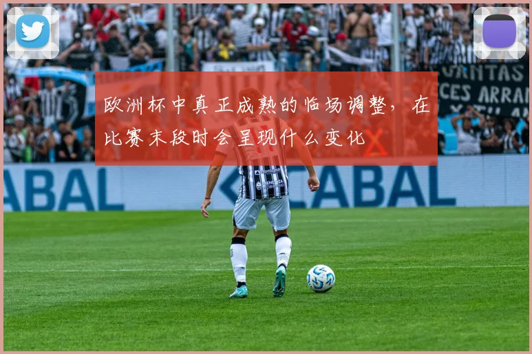 欧洲杯中真正成熟的临场调整，在比赛末段时会呈现什么变化
