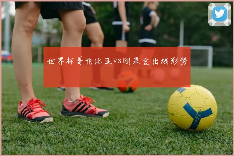 世界杯哥伦比亚vs刚果金出线形势