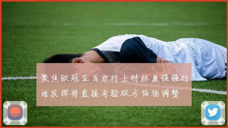 聚焦欧冠亚马尔对上特林康强强对话发挥将直接考验双方临场调整