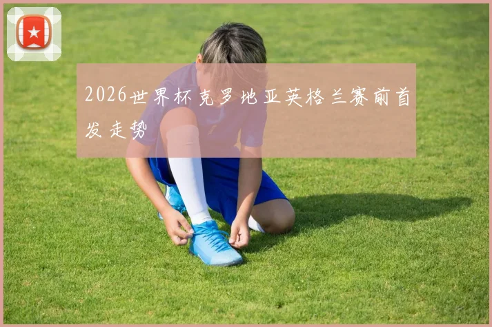 2026世界杯克罗地亚英格兰赛前首发走势