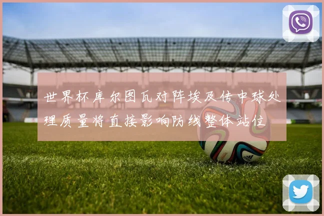 世界杯库尔图瓦对阵埃及传中球处理质量将直接影响防线整体站位
