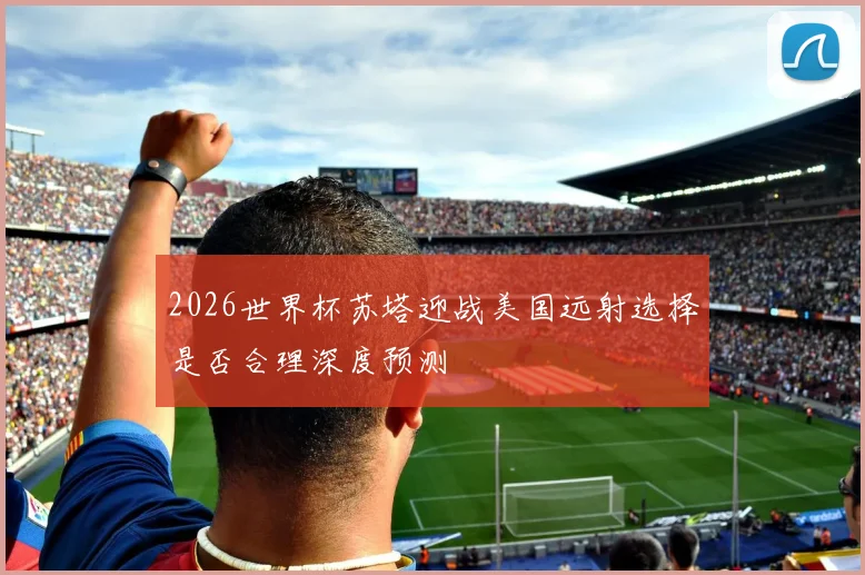 2026世界杯苏塔迎战美国远射选择是否合理深度预测